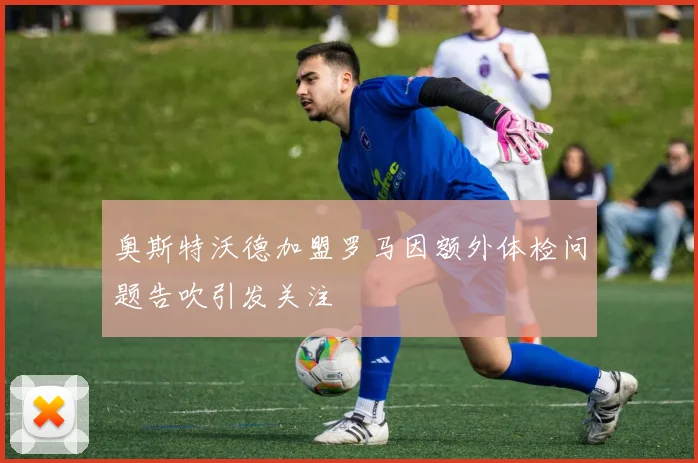 奥斯特沃德加盟罗马因额外体检问题告吹引发关注