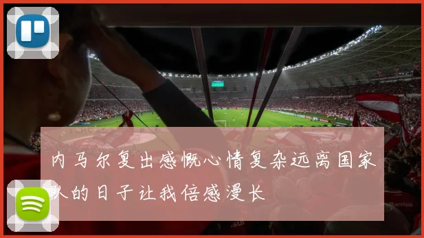 内马尔复出感慨心情复杂远离国家队的日子让我倍感漫长