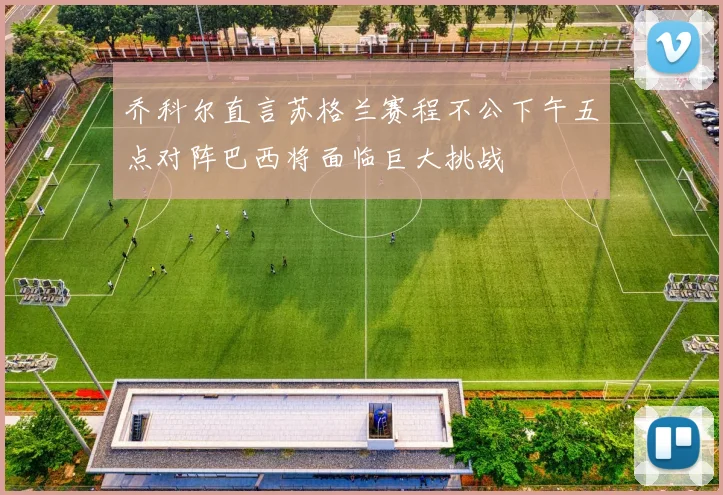 乔科尔直言苏格兰赛程不公下午五点对阵巴西将面临巨大挑战