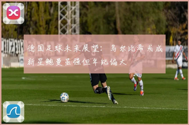 德国足球未来展望：乌尔比希或成新星鲍曼虽强但年纪偏大