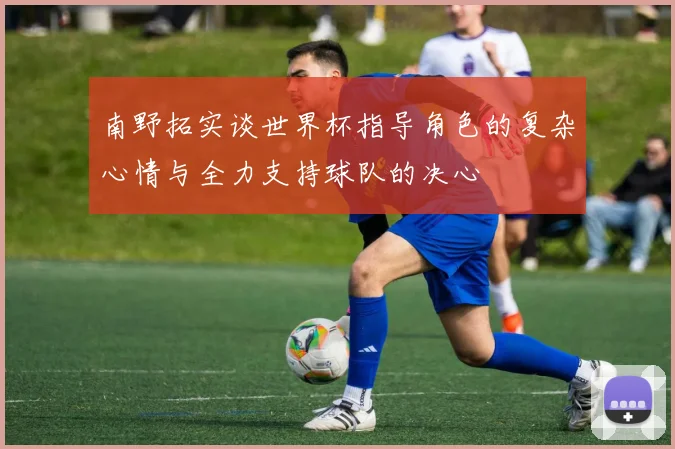 南野拓实谈世界杯指导角色的复杂心情与全力支持球队的决心