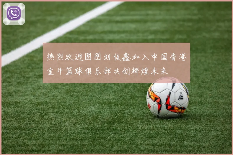 热烈欢迎图图刘佳鑫加入中国香港金牛篮球俱乐部共创辉煌未来